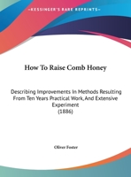 How To Raise Comb Honey: Describing Improvements In Methods Resulting From Ten Years Practical Work, And Extensive Experiment 1169495311 Book Cover