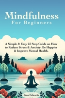 Mindfulness For Beginners: Learn Mindfulness With A Simple & Easy 23 Step Guide on How to Reduce Stress & Anxiety, Be Happier & Improve Mental Health. B0CNLYS91Z Book Cover