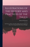 Illustrations of the History and Practices of the Thugs: And Notices of Some of the Proceedings of the Government of India, for the Suppression of the Crime of Thuggee 1018357769 Book Cover