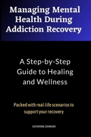 Managing Mental Health During Addiction Recovery: A Step-by-Step Guide to Overcoming Addiction and Improving Mental Wellness: Packed with Real-life scenarios to support Recovery B0C1JK6N3R Book Cover