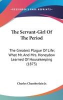The Servant-Girl of the Period the Greatest Plague of Life. What Mr. and Mrs. Honeydew Learned of Housekeeping 0548573786 Book Cover