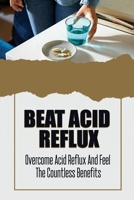 Beat Acid Reflux: Overcome Acid Reflux And Feel The Countless Benefits B09SNPY57Q Book Cover