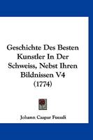 Geschichte Des Besten Kunstler In Der Schweiss, Nebst Ihren Bildnissen V4 (1774) 1168462371 Book Cover