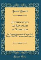 Justification as Revealed in Scripture: In Opposition to the Council of Trent, and Mr. Newman's Lectures (Classic Reprint) 101419248X Book Cover