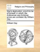 Man's destruction, prov'd to be of himself: in which, the Antinomian and Arminian errors are confuted. By William Day. 1140921274 Book Cover