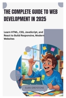 The Complete Guide to Web Development in 2025: Learn HTML, CSS, JavaScript, and React to Build Responsive, Modern Websites B0FHP7GRTP Book Cover