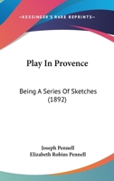 Play in Provence: Being a Series of Sketches Written and Drawn by Joseph Pennell and Elizabeth Robins Pennell 1240915357 Book Cover