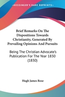 Brief Remarks On The Dispositions Towards Christianity, Generated By Prevailing Opinions And Pursuits: Being The Christian Advocate's Publication For The Year 1830 1165331268 Book Cover