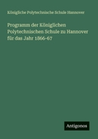 Programm der Königlichen Polytechnischen Schule zu Hannover für das Jahr 1866-67 3566021024 Book Cover