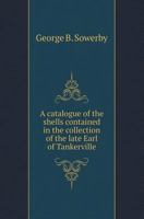 A Catalogue of the Shells Contained in the Collection of the Late Earl of Tankerville: Arranged According to the Lamarckian Conchological System; Together with an Appendix Containing Descriptions of M 1179144759 Book Cover