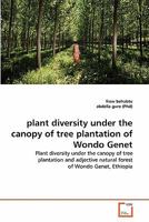 plant diversity under the canopy of tree plantation of Wondo Genet: Plant diversity under the canopy of tree plantation and adjective natural forest of Wondo Genet, Ethiopia 3639075889 Book Cover