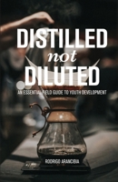 DISTILLED NOT DILUTED: AN ESSENTIAL FIELD GUIDE TO YOUTH DEVELOPMENT B0C1HVLF8M Book Cover