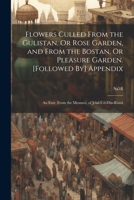 Flowers Culled From the Gulistan, Or Rose Garden, and From the Bostan, Or Pleasure Garden. [Followed By] Appendix: An Extr. From the Mesnavi, of Jelal-Ud-Din-Rûmi 1021360457 Book Cover