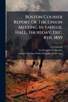 Boston Courier Report Of The Union Meeting In Faneuil Hall, Thursday, Dec. 8th, 1859: Speeches ... Resolutions Adopted By The Meeting. Letters ... ... To The Call. [phonographic Report].... 1275835783 Book Cover