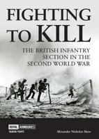 Fighting to Kill: The British Infantry Section in the Second World War 191301343X Book Cover