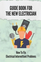 Guide Book For The New Electrician: How To Fix Electrical Intermittent Problems: How To Refine Your Testing Skills null Book Cover