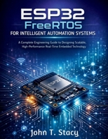 ESP32 FreeRTOS for Intelligent Automation Systems: A Complete Engineering Guide to Designing Scalable, High-Performance Real-Time Embedded Technology (iot digital library) B0GX7CTKD5 Book Cover