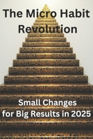 The Micro Habit Revolution: Small Changes for Big Results In 2025: Master the Science of Tiny Changes to Thrive in a Fast-Paced World B0DVB2HX63 Book Cover
