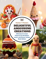 Delightful Amigurumi Creations: Whimsical Crochet Patterns for Breakfast, Lunch, and Dinner Unique Book Edition B0CQLWY2RC Book Cover