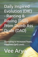 Daily Inspired Evolution (DIE) - Ranting & Raving (R&R) from Dumb Ass Dude (DAD): Journaling to Increased Peace, Happiness (pH) Levels B0GS4RC7XG Book Cover