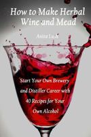 How to Make Herbal Wine and Mead: Start Your Own Brewery and Distiller Career with 40 Recipes for Your Own Alcohol : (Herbal Fermentation, Home Distilling, DIY Bartender) 1986876063 Book Cover