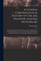 A General Chronological History Of The Air, Weather, Seasons, Meteors, &c: In Sundry Places And Different Times: More Particularly For The Space Of ... Effects On Animal (especially Human) Bodies, 1015564674 Book Cover