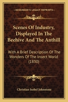 Scenes Of Industry, Displayed In The Beehive And The Anthill: With A Brief Description Of The Wonders Of The Insect World 1120699878 Book Cover