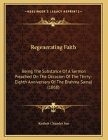 Regenerating Faith: Being The Substance Of A Sermon Preached On The Occasion Of The Thirty-Eighth Anniversary Of The Brahma Samaj 1166912485 Book Cover