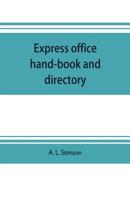 Express Office Hand-book and Directory, for the use of 1,200 Express Agents and Their Customers: Being the History of the Express Business and the Earlier Rail-road Enterprises in the United States, T 1275607004 Book Cover