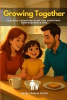 Growing Together: A Gentle Parenting Guide for Confident, Compassionate Kids B0FVT1M95D Book Cover