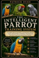 THE INTELLIGENT PARROT TRAINING SYSTEM: A Complete Step-by-Step Guide to Teaching Speech, Behavior Control, Advanced Tricks, and Building a Deep Bond ... Parrot Using Positive Reinforcement Methods. B0H1T3BN7M Book Cover