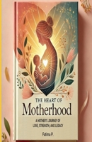 The Heart of Motherhood: A Mother's Journey of Love, Strength, and Legacy B0DYVDXBQQ Book Cover