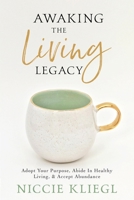 Awaking the Living Legacy: Adopt Your Life Purpose, Abide in Healthy Living, Accept Abundance 1943526834 Book Cover