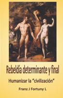 Rebeld�a Determinante Y Final: Humanizar La "civilizaci�n" 1091867976 Book Cover