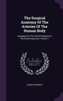 The Surgical Anatomy Of The Arteries Of The Human Body: Designed For The Use Of Students In The Dissecting-room, Volume 1 137775216X Book Cover