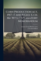 Corn production act, 1917 <7 and 8 Geo. 5, ch. 46> with explanatory memorandum 1172302707 Book Cover