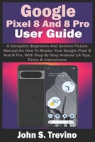 Google Pixel 8 And 8 Pro User Guide: A Complete Beginners And Seniors Picture Manual On How To Master Your Google Pixel 8 And 8 Pro, With Step By Step Android 14 Tips, Tricks & Instructions B0CSF8123N Book Cover