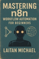 MASTERING N8N WORKFLOW AUTOMATION FOR BEGINNERS: Learn to build efficient workflows, connect apps seamlessly, and save hours with practical n8n automation techniques. B0FLVFB11G Book Cover