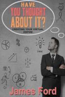 Have You Throught about It? : Creating Your Virtual Empire 1518727654 Book Cover