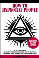 HOW TO HYPNOTIZE PEOPLE: The Top 10 Secret Hypnosis Techniques for Mind Control and Persuasion. Learn How to Manipulate Others and Make Them Do Your Bidding! (Dark Psychology and NLP Content) 1838310223 Book Cover
