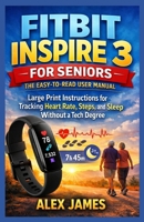 Fitbit Inspire 3 for Seniors: The Easy-to-Read User Manual: Large Print Instructions for Tracking Heart Rate, Steps, and Sleep Without a Tech Degree 1105576116 Book Cover