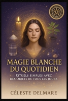 Magie Blanche du Quotidien : Rituels Simples avec des Objets de Tous les Jours: Transforme ta vie avec des rituels faciles, sans matériel compliqué — accessibles à tous (French Edition) B0FHD6QLKG Book Cover