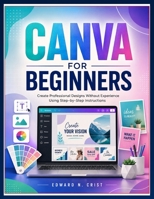 CANVA FOR BEGINNERS: Create Professional Designs Without Experience Using Step-by-Step Instructions (Edward N. Crist User Guide) B0H32YSSJW Book Cover