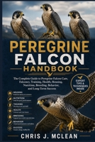 PEREGRINE FALCON HANDBOOK: The Complete Guide to Peregrine Falcon Care, Falconry, Training, Health, Housing, Nutrition, Breeding, Behavior, and Long-Term Success B0H82B1ZYR Book Cover