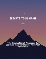 Elevate Your Game: Fifty Inspirational Messages For Coaches, Entrepreneurs, And Peak Performers B0FR42KR6B Book Cover