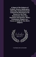 A Digest of the Subjects of Probate, Divorce, Bankruptcy, Admiralty, Ecclesiastical and Criminal Law Necessary to Be Known for the Final Examination, Done Into Questions and Answers. with a Preliminar 1355291208 Book Cover