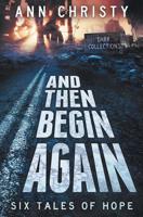 And Then Begin Again: Six Tales of Hope 1540649245 Book Cover