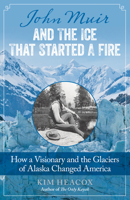 John Muir and the Ice That Started a Fire: How a Visionary and the Glaciers of Alaska Changed America