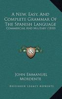 A New, Easy, And Complete Grammar Of The Spanish Language: Commercial And Military 1165276852 Book Cover