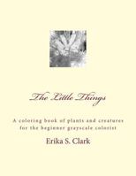 The Little Things: A coloring book of plants and creatures for the beginner grayscale colorist 1535327235 Book Cover